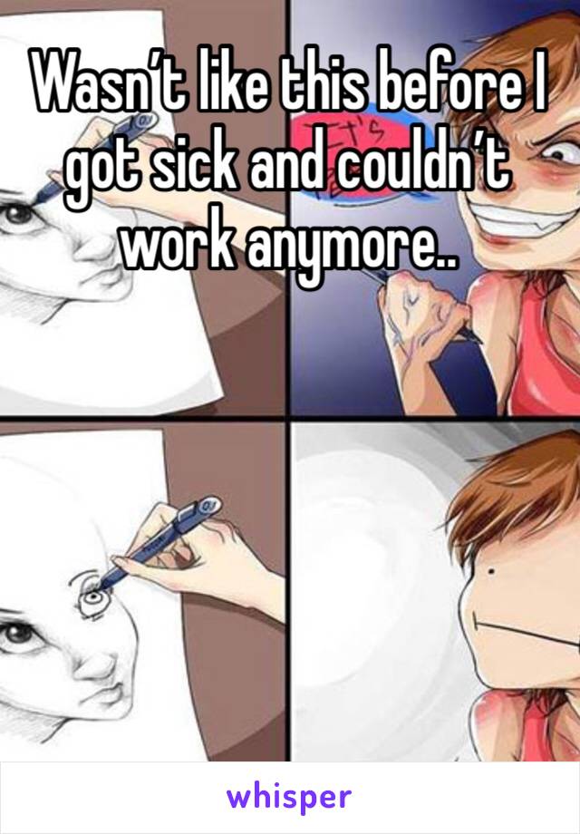 Wasn’t like this before I got sick and couldn’t work anymore.. 