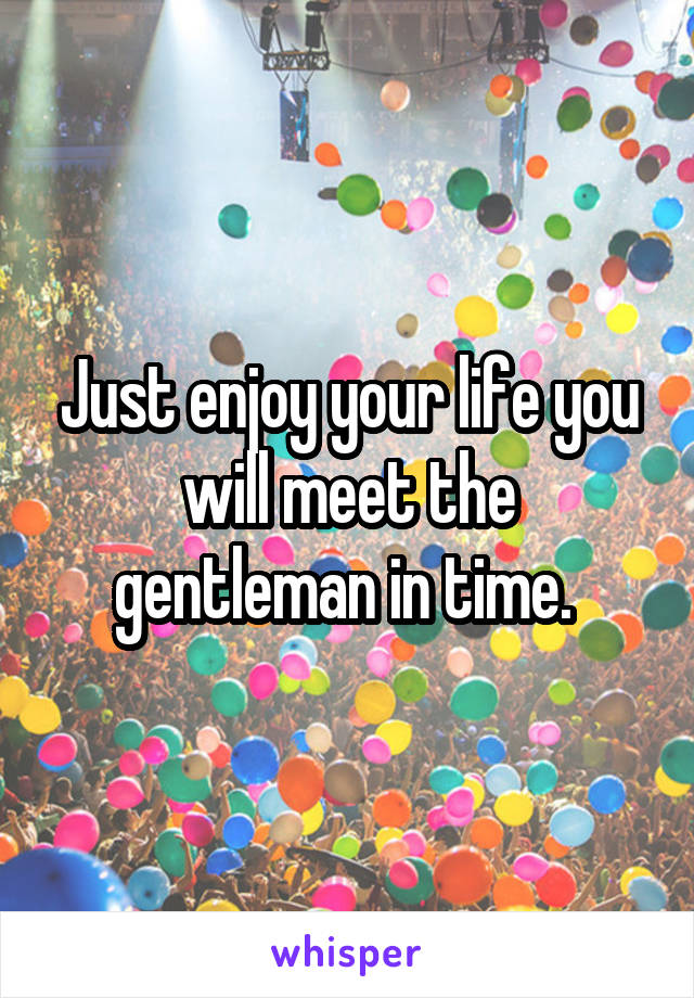 Just enjoy your life you will meet the gentleman in time. 