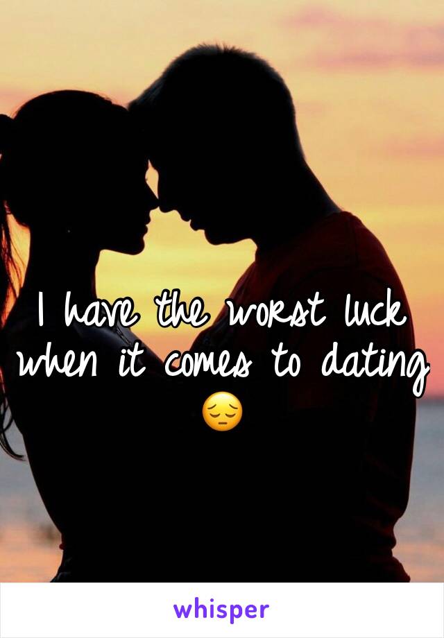 I have the worst luck when it comes to dating 
😔