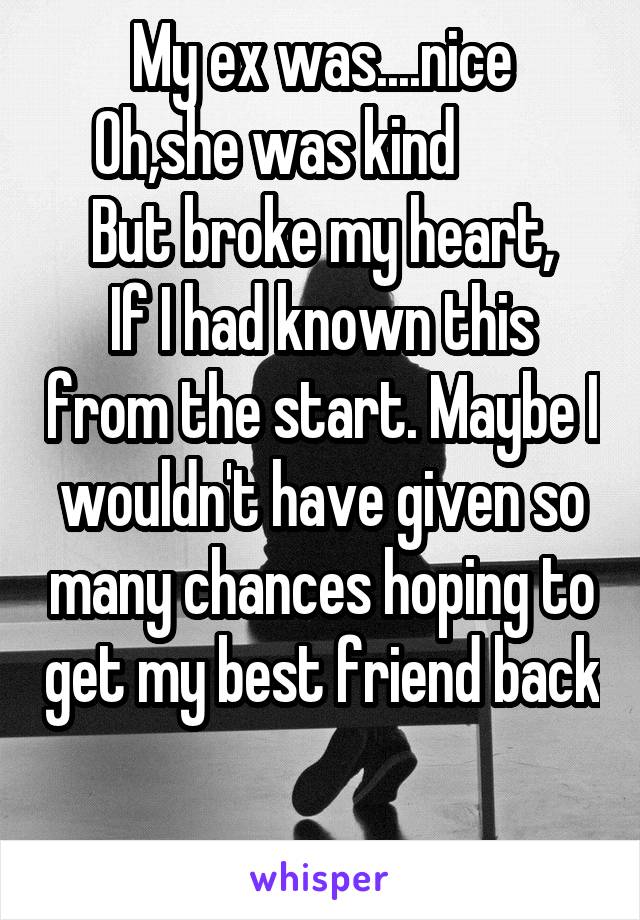 My ex was....nice
Oh,she was kind        
But broke my heart,
If I had known this from the start. Maybe I wouldn't have given so many chances hoping to get my best friend back

