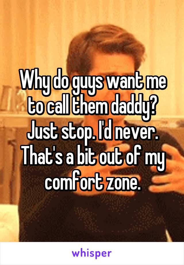 Why do guys want me to call them daddy? Just stop. I'd never. That's a bit out of my comfort zone.