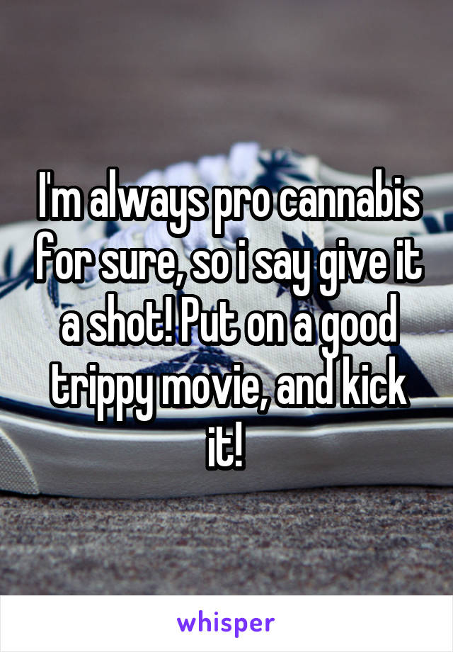 I'm always pro cannabis for sure, so i say give it a shot! Put on a good trippy movie, and kick it! 