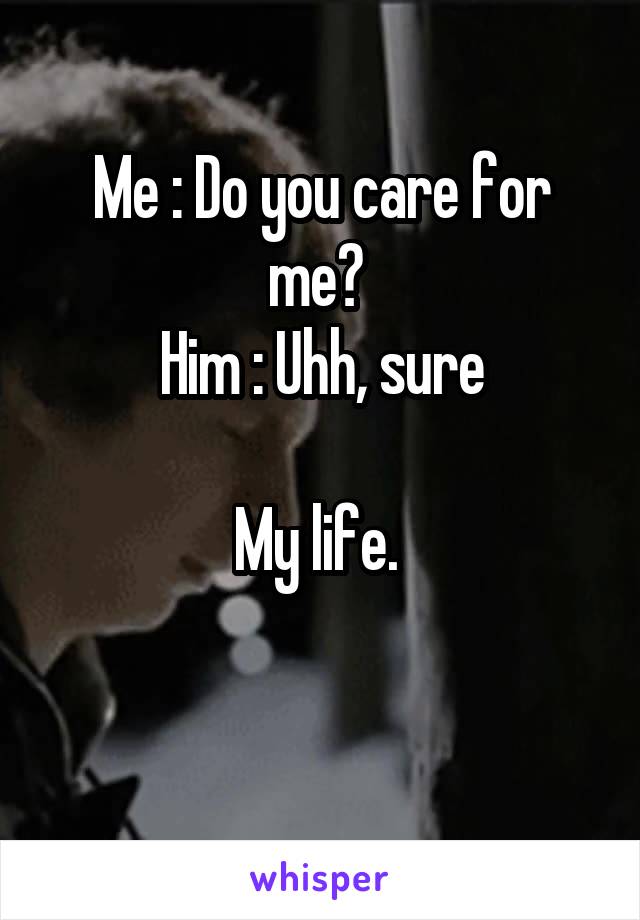 Me : Do you care for me? 
Him : Uhh, sure

My life. 

