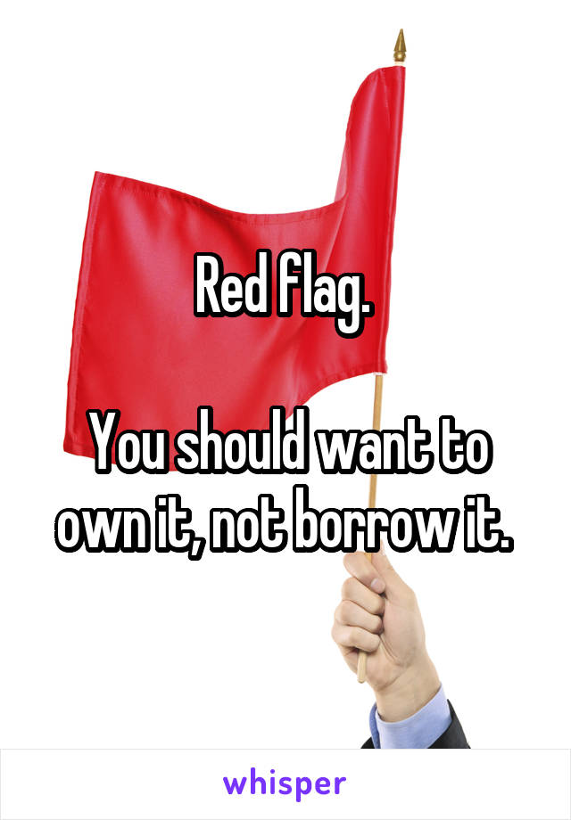 Red flag. 

You should want to own it, not borrow it. 