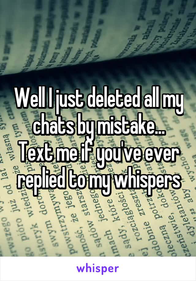 Well I just deleted all my chats by mistake...
Text me if you've ever replied to my whispers