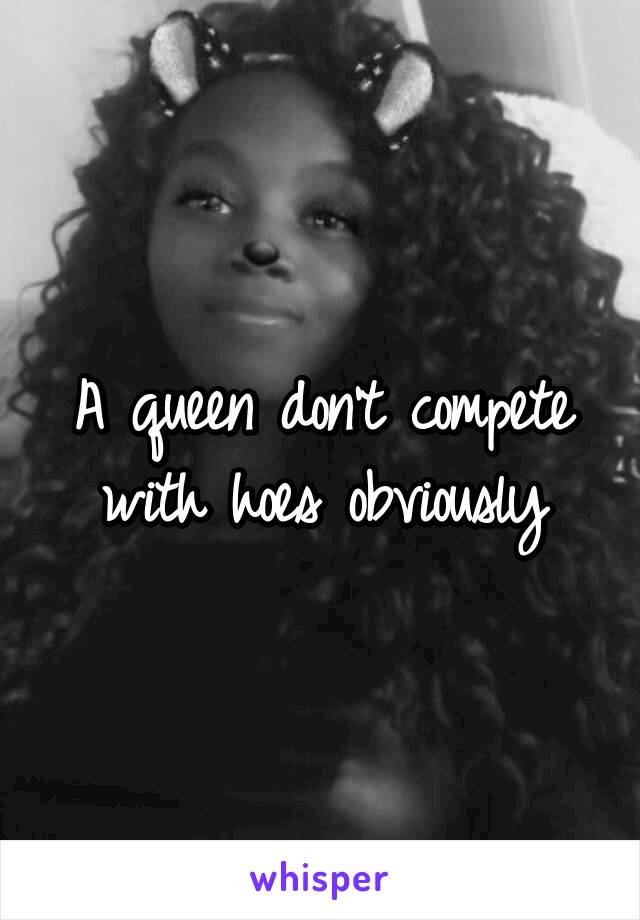 A queen don't compete with hoes obviously