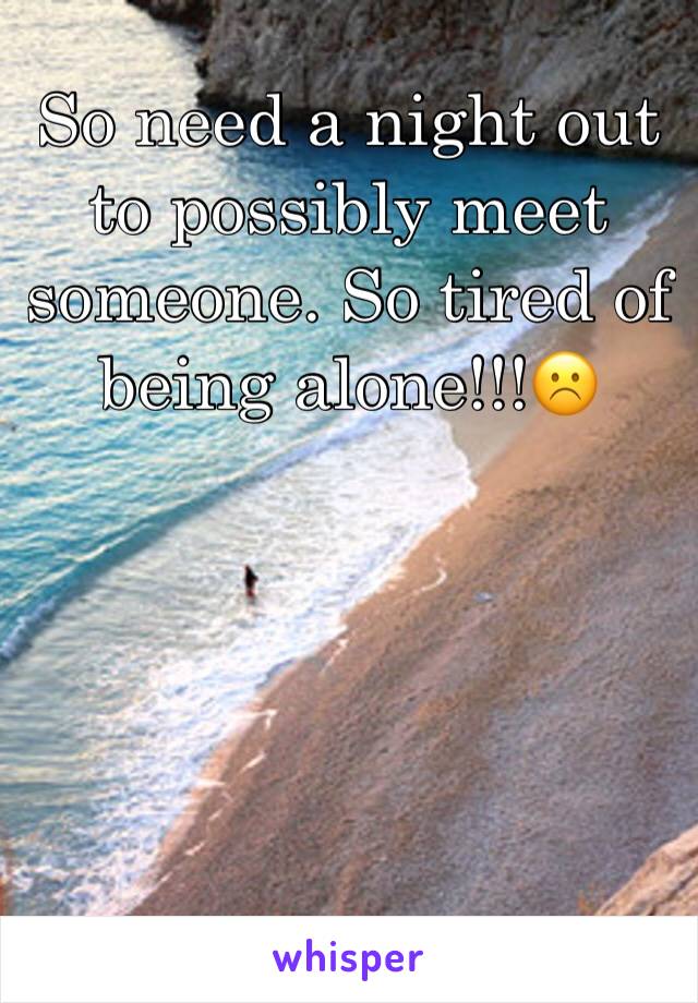 So need a night out to possibly meet someone. So tired of being alone!!!☹️