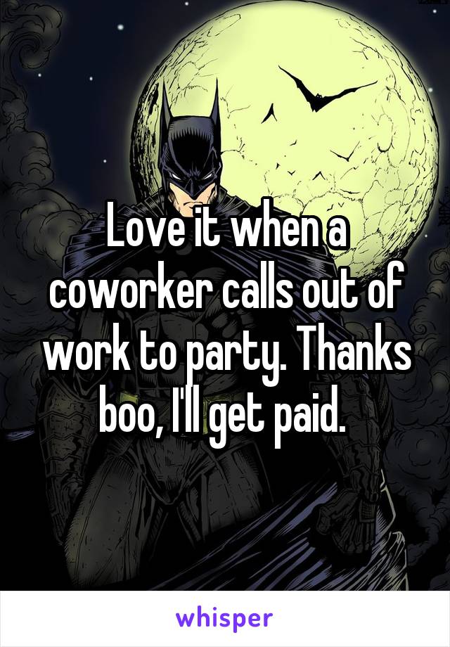 Love it when a coworker calls out of work to party. Thanks boo, I'll get paid. 