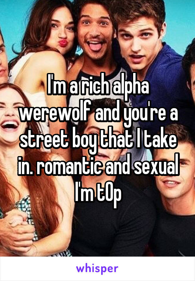 I'm a rich alpha werewolf and you're a street boy that I take in. romantic and sexual
I'm t0p