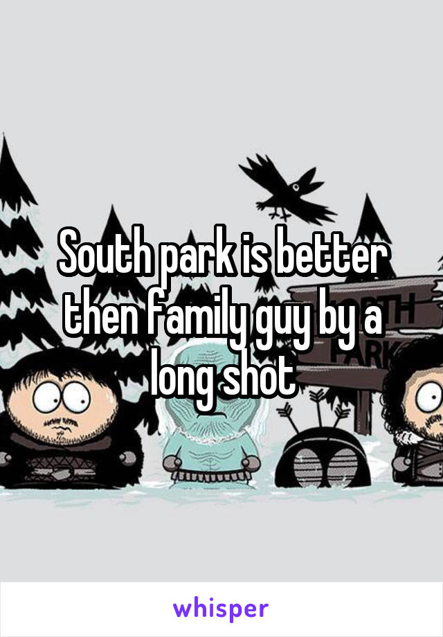 South park is better then family guy by a long shot