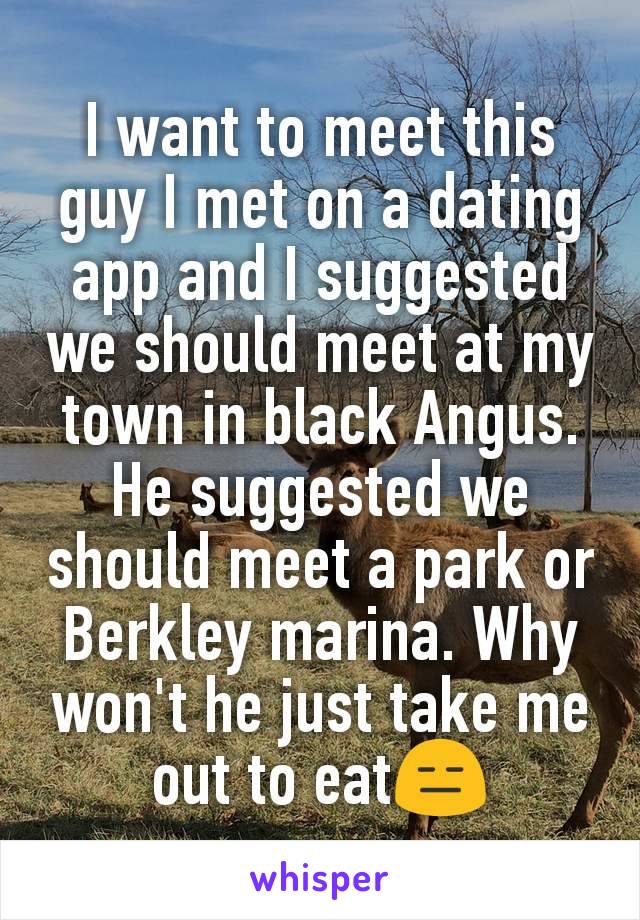 I want to meet this guy I met on a dating app and I suggested we should meet at my town in black Angus. He suggested we should meet a park or Berkley marina. Why won't he just take me out to eat😑