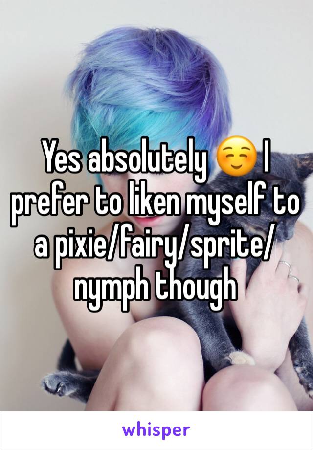 Yes absolutely ☺️ I prefer to liken myself to a pixie/fairy/sprite/nymph though 
