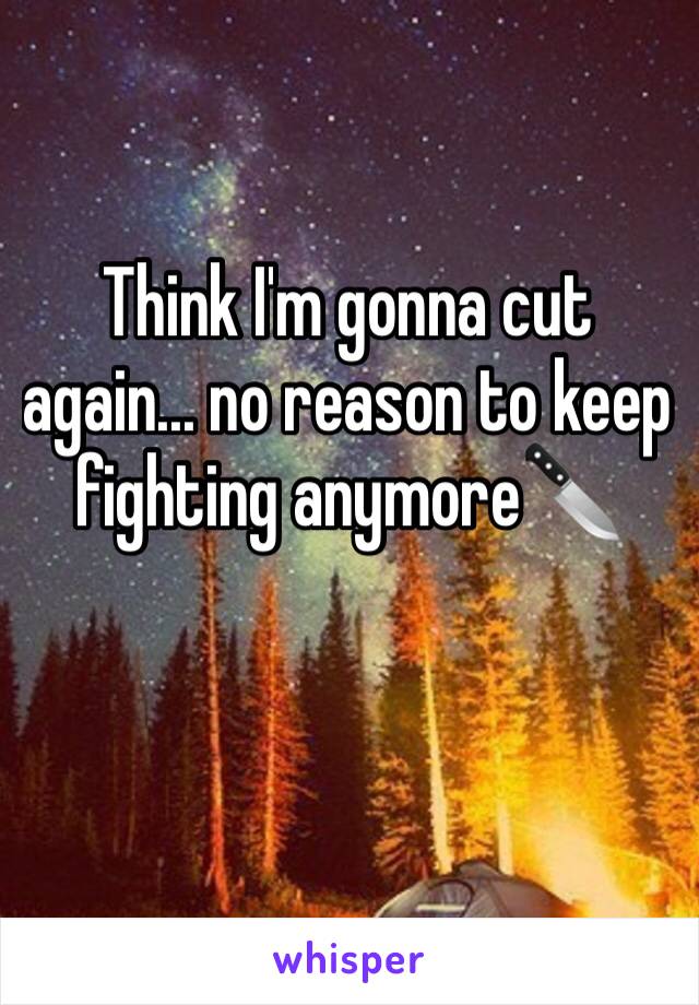 Think I'm gonna cut again... no reason to keep fighting anymore🔪
