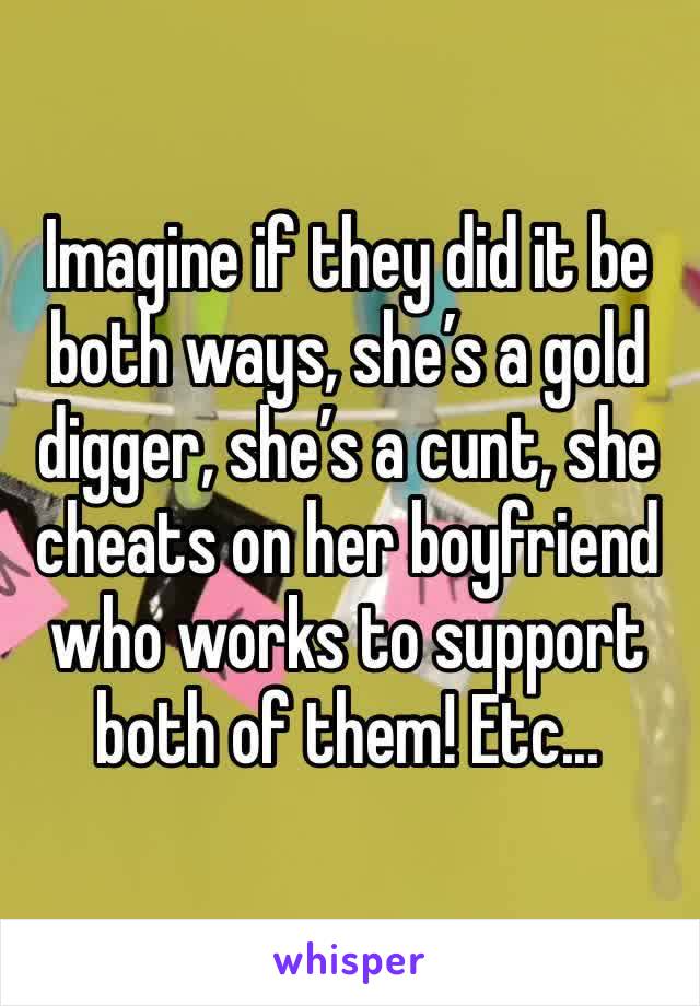Imagine if they did it be both ways, she’s a gold digger, she’s a cunt, she cheats on her boyfriend who works to support both of them! Etc...