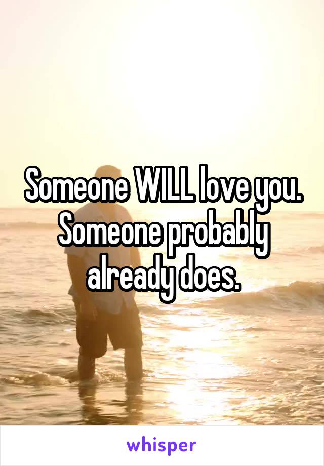 Someone WILL love you. Someone probably already does.
