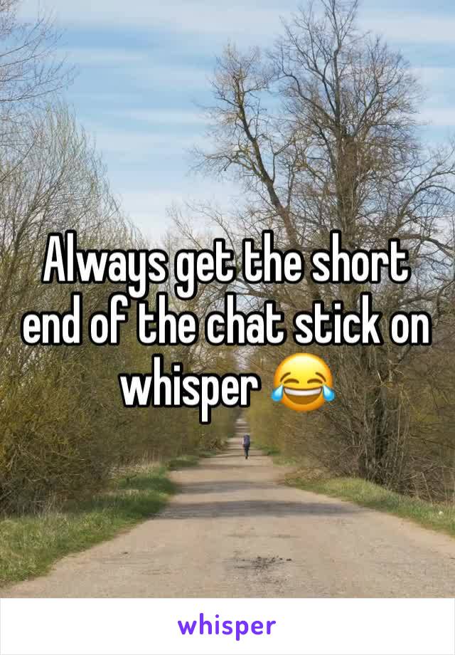 Always get the short end of the chat stick on whisper 😂