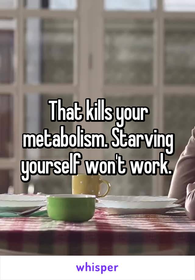That kills your metabolism. Starving yourself won't work. 