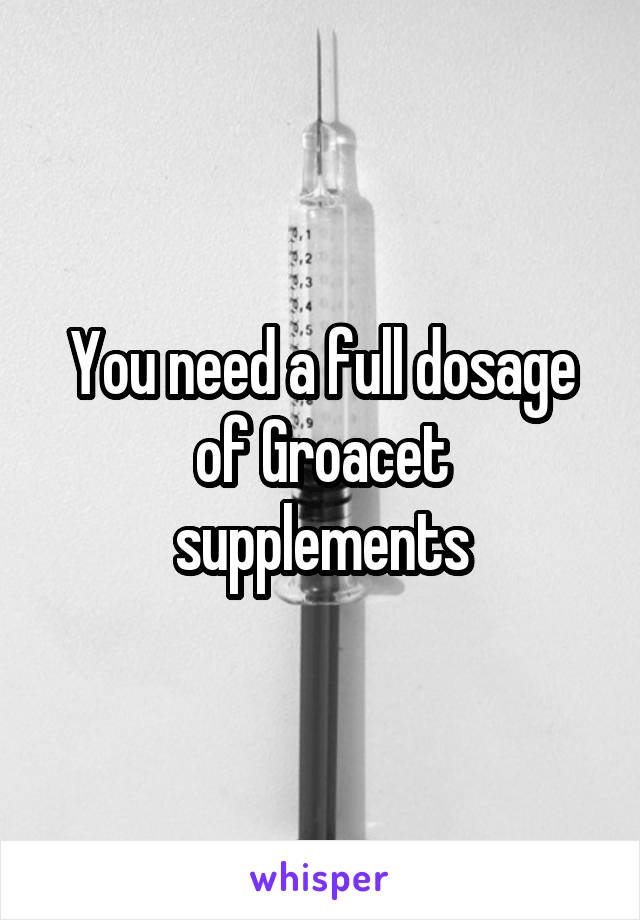 You need a full dosage of Groacet supplements