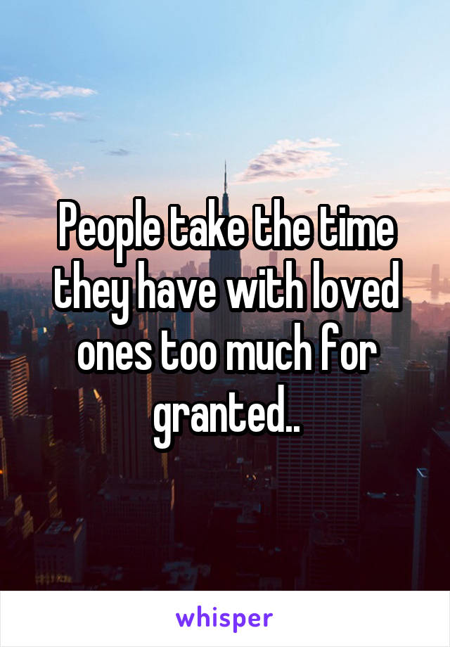 People take the time they have with loved ones too much for granted..