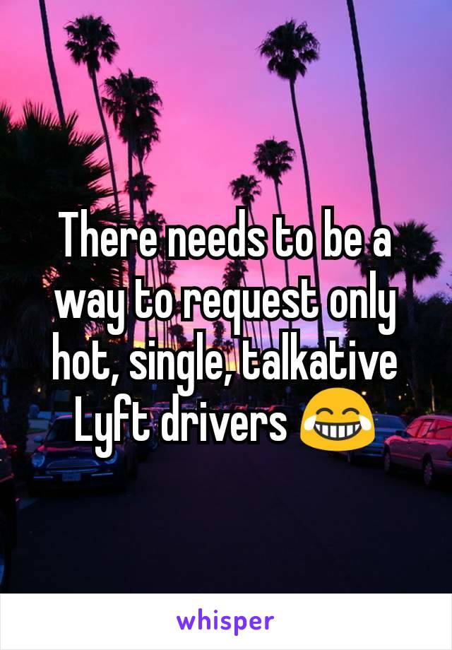 There needs to be a way to request only hot, single, talkative Lyft drivers 😂