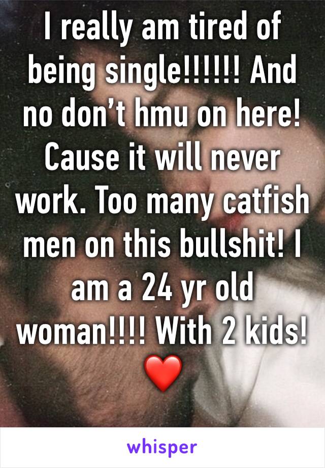 I really am tired of being single!!!!!! And no don’t hmu on here! Cause it will never work. Too many catfish men on this bullshit! I am a 24 yr old woman!!!! With 2 kids! ❤️