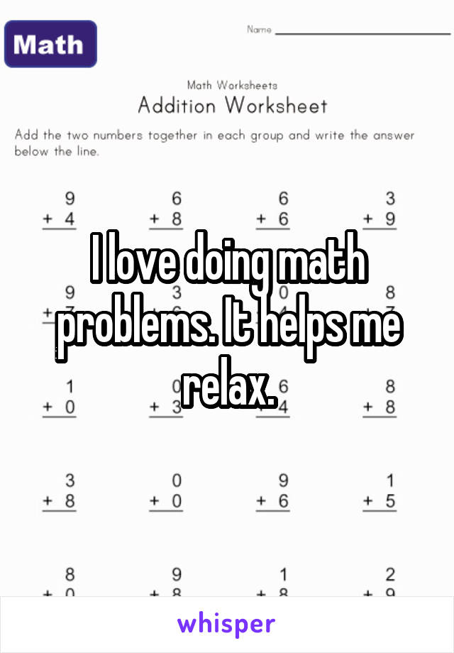 I love doing math problems. It helps me relax.
