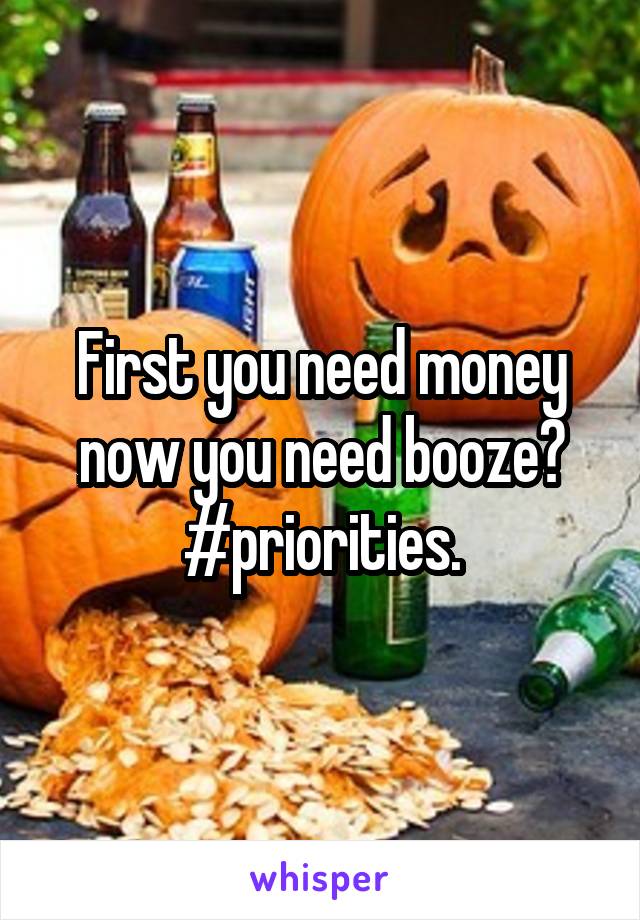 First you need money now you need booze? #priorities.