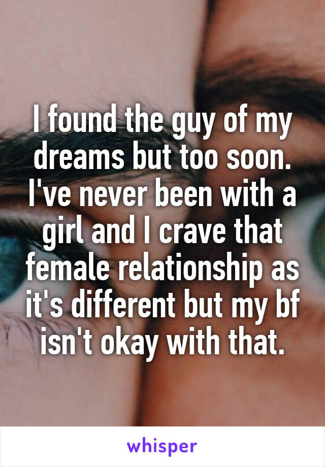 I found the guy of my dreams but too soon. I've never been with a girl and I crave that female relationship as it's different but my bf isn't okay with that.