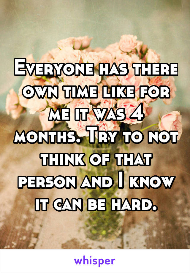 Everyone has there own time like for me it was 4 months. Try to not think of that person and I know it can be hard.