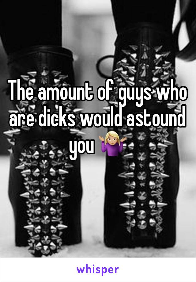 The amount of guys who are dicks would astound you 🤷🏼‍♀️