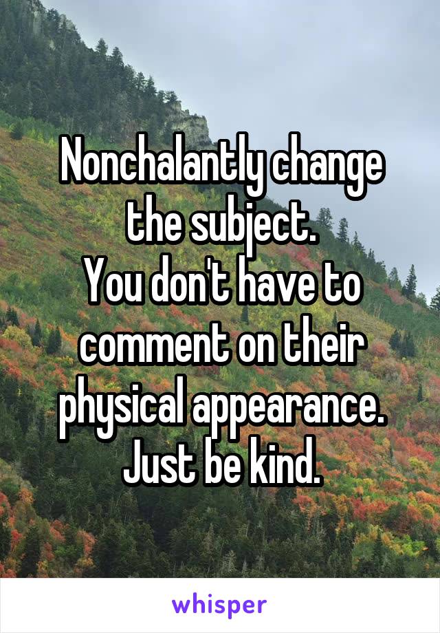Nonchalantly change the subject.
You don't have to comment on their physical appearance.
Just be kind.