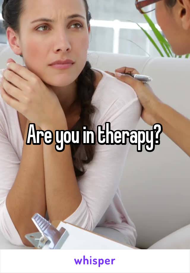 Are you in therapy? 