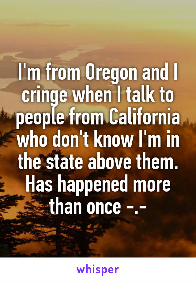 I'm from Oregon and I cringe when I talk to people from California who don't know I'm in the state above them. Has happened more than once -.-