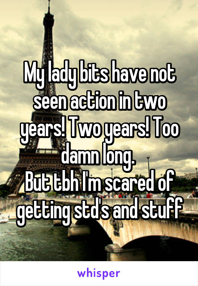 My lady bits have not seen action in two years! Two years! Too damn long. 
But tbh I'm scared of getting std's and stuff