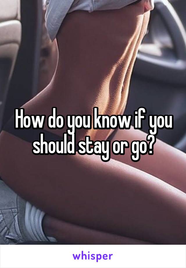 How do you know if you should stay or go?