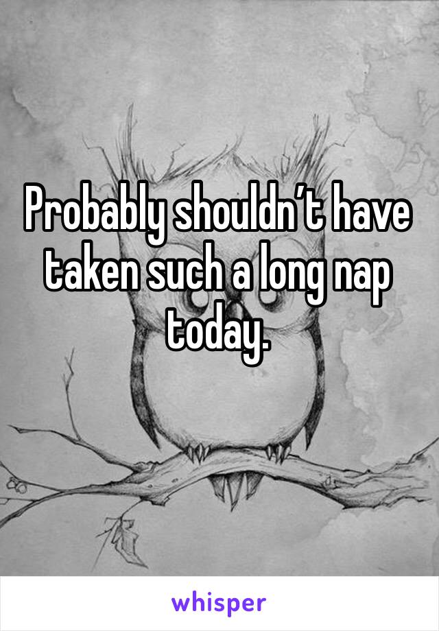 Probably shouldn’t have taken such a long nap today. 