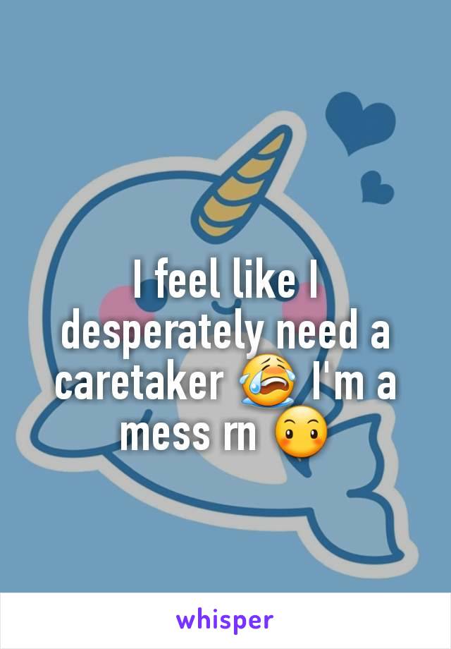 I feel like I desperately need a caretaker 😭 I'm a mess rn 😶