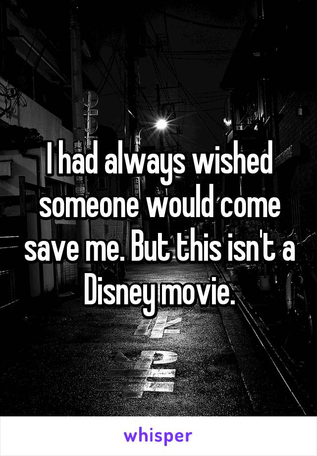 I had always wished someone would come save me. But this isn't a Disney movie.