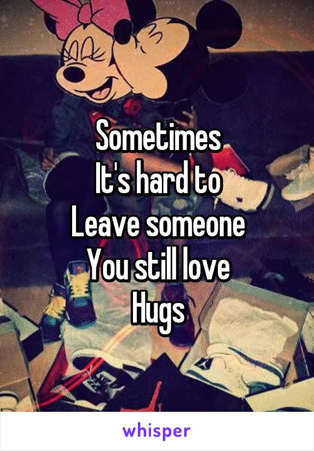 Sometimes
It's hard to
Leave someone
You still love
Hugs