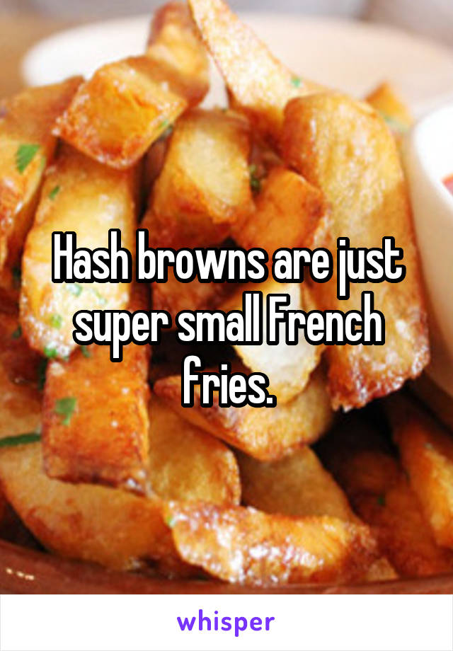 Hash browns are just super small French fries.