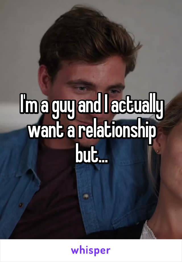 I'm a guy and I actually want a relationship but...