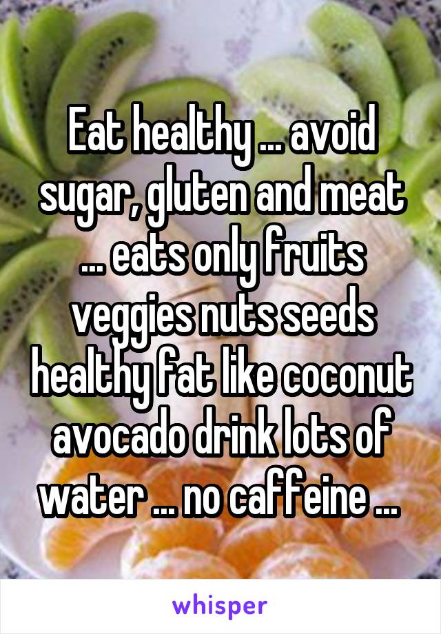 Eat healthy ... avoid sugar, gluten and meat ... eats only fruits veggies nuts seeds healthy fat like coconut avocado drink lots of water ... no caffeine ... 
