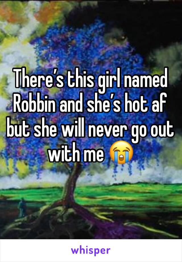 There’s this girl named Robbin and she’s hot af but she will never go out with me 😭
