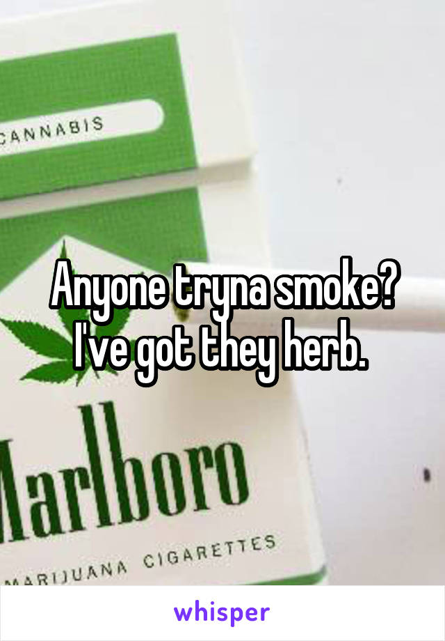 Anyone tryna smoke? I've got they herb. 