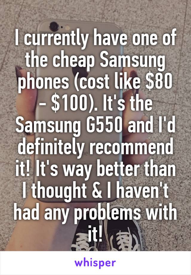 I currently have one of the cheap Samsung phones (cost like $80 - $100). It's the Samsung G550 and I'd definitely recommend it! It's way better than I thought & I haven't had any problems with it!