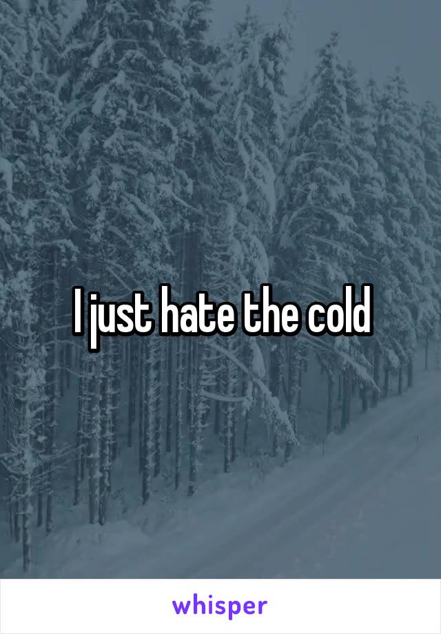 I just hate the cold