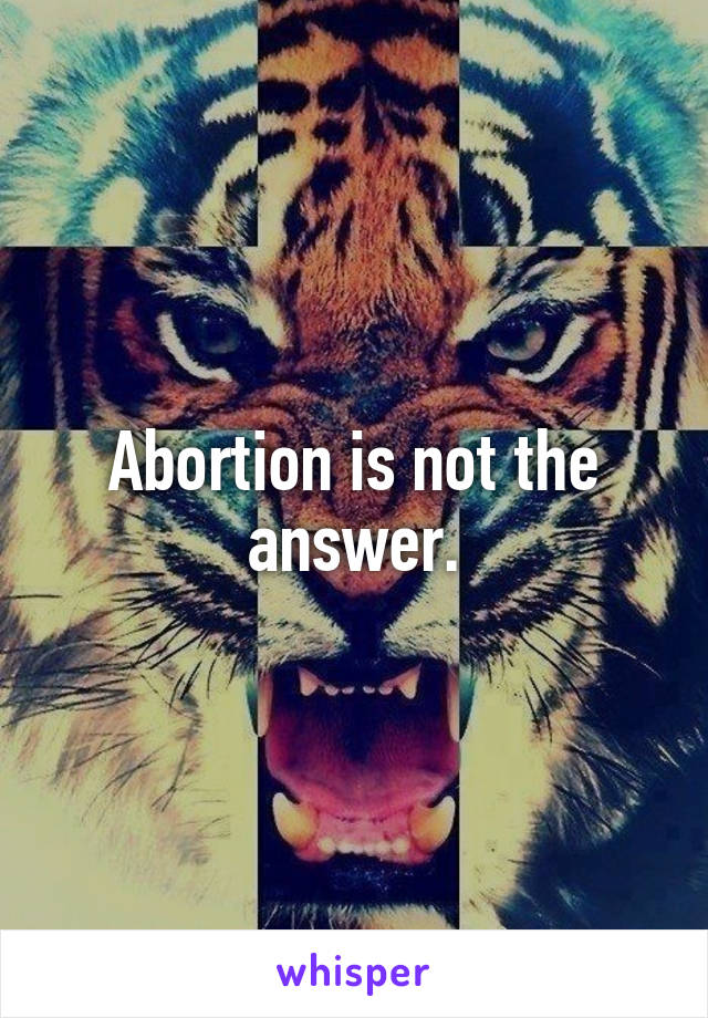 Abortion is not the answer.