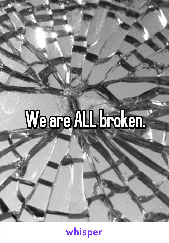 We are ALL broken.