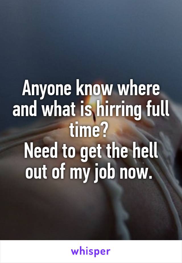 Anyone know where and what is hirring full time? 
Need to get the hell out of my job now. 