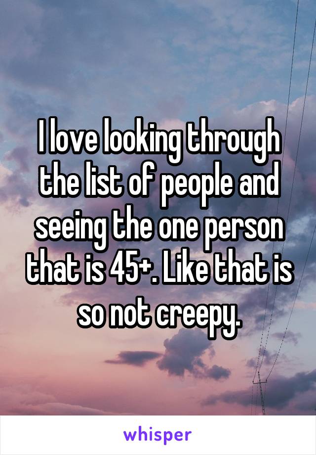 I love looking through the list of people and seeing the one person that is 45+. Like that is so not creepy.
